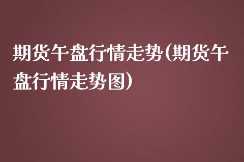 期货午盘行情走势(期货午盘行情走势图)_https://www.zztgc.com_期货行情_第1张
