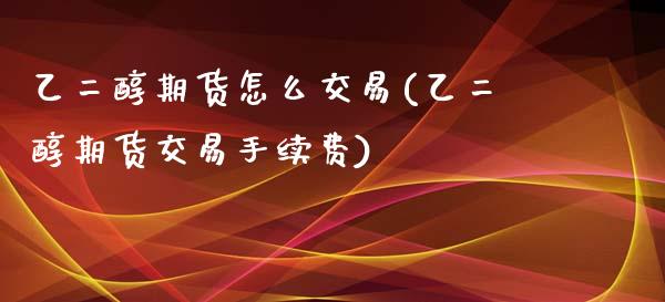 乙二醇期货怎么交易(乙二醇期货交易手续费)_https://www.zztgc.com_黄金期货_第1张