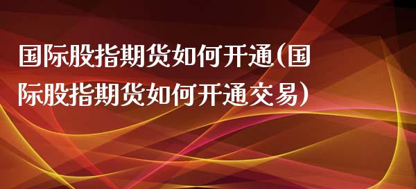 国际股指期货如何开通(国际股指期货如何开通交易)_https://www.zztgc.com_期货直播_第1张