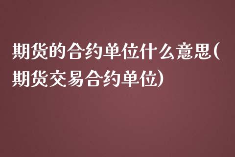 期货的合约单位什么意思(期货交易合约单位)_https://www.zztgc.com_原油期货_第1张