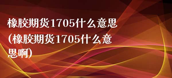 橡胶期货1705什么意思(橡胶期货1705什么意思啊)_https://www.zztgc.com_期货直播_第1张