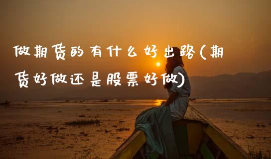 做期货的有什么好出路(期货好做还是股票好做)_https://www.zztgc.com_期货入门_第1张