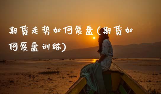 期货走势如何复盘(期货如何复盘训练)_https://www.zztgc.com_期货行情_第1张
