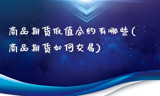 商品期货低值合约有哪些(商品期货如何交易)_https://www.zztgc.com_期货直播_第1张