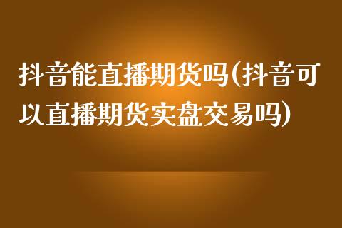 抖音能直播期货吗(抖音可以直播期货实盘交易吗)_https://www.zztgc.com_期货行情_第1张