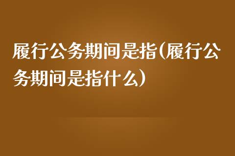 履行公务期间是指(履行公务期间是指什么)_https://www.zztgc.com_原油期货_第1张