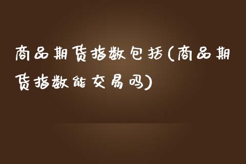 商品期货指数包括(商品期货指数能交易吗)_https://www.zztgc.com_原油期货_第1张