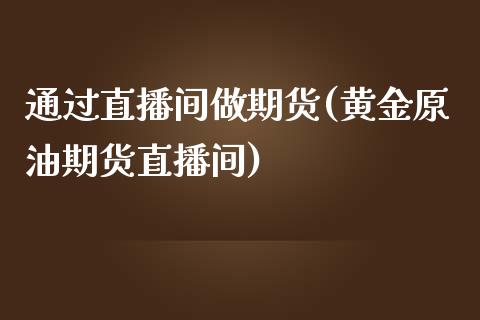 通过直播间做期货(黄金原油期货直播间)_https://www.zztgc.com_原油期货_第1张