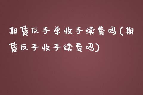 期货反手单收手续费吗(期货反手收手续费吗)_https://www.zztgc.com_期货直播_第1张