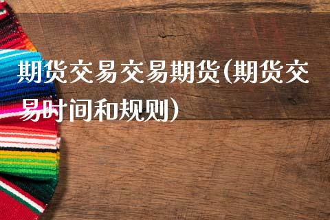 期货交易交易期货(期货交易时间和规则)_https://www.zztgc.com_期货入门_第1张