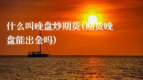 什么叫晚盘炒期货(期货晚盘能出金吗)_https://www.zztgc.com_原油期货_第1张