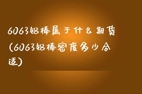 6063铝棒属于什么期货(6063铝棒密度多少合适)_https://www.zztgc.com_期货开户_第1张