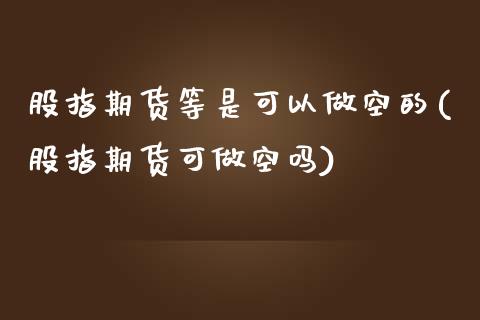 股指期货等是可以做空的(股指期货可做空吗)_https://www.zztgc.com_期货入门_第1张