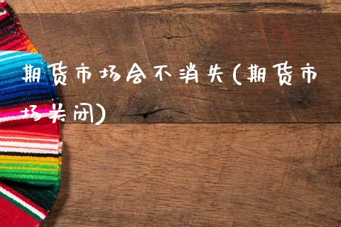 期货市场会不消失(期货市场关闭)_https://www.zztgc.com_期货行情_第1张