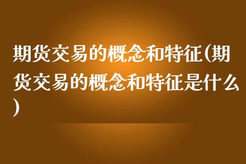 期货交易的概念和特征(期货交易的概念和特征是什么)_https://www.zztgc.com_期货直播_第1张