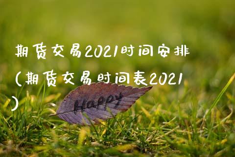 期货交易2021时间安排(期货交易时间表2021)_https://www.zztgc.com_原油期货_第1张