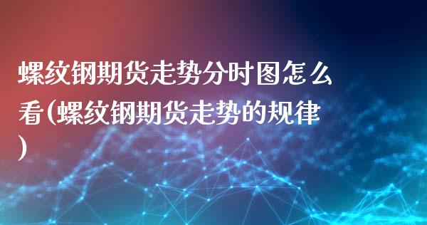 螺纹钢期货走势分时图怎么看(螺纹钢期货走势的规律)_https://www.zztgc.com_期货行情_第1张