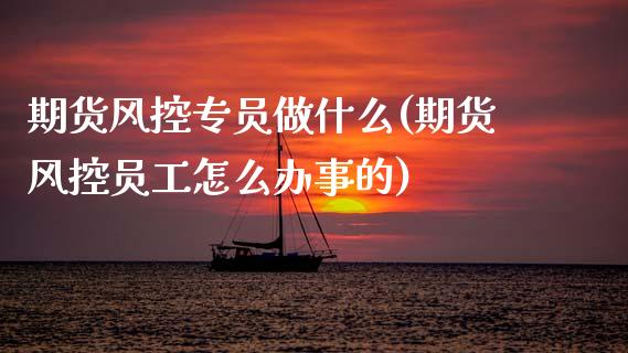 期货风控专员做什么(期货风控员工怎么办事的)_https://www.zztgc.com_原油期货_第1张