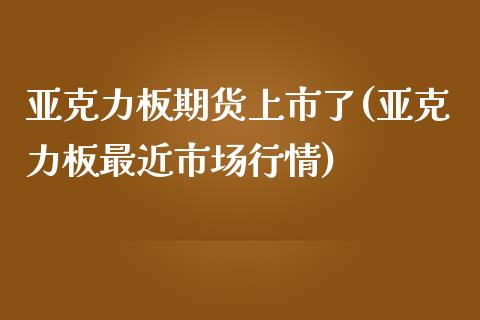 亚克力板期货上市了(亚克力板最近市场行情)_https://www.zztgc.com_原油期货_第1张