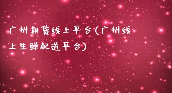 广州期货线上平台(广州线上生鲜配送平台)_https://www.zztgc.com_原油期货_第1张
