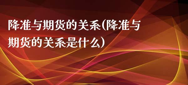 降准与期货的关系(降准与期货的关系是什么)_https://www.zztgc.com_期货入门_第1张