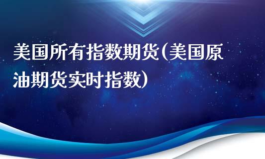 美国所有指数期货(美国原油期货实时指数)_https://www.zztgc.com_期货入门_第1张