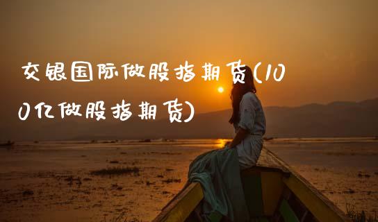 交银国际做股指期货(100亿做股指期货)_https://www.zztgc.com_期货直播_第1张