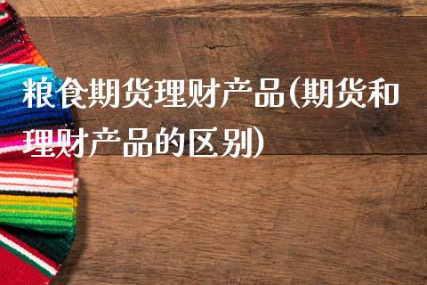 粮食期货理财产品(期货和理财产品的区别)_https://www.zztgc.com_期货行情_第1张