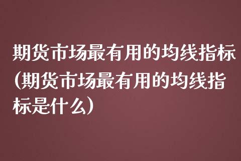 期货市场最有用的均线指标(期货市场最有用的均线指标是什么)_https://www.zztgc.com_期货行情_第1张