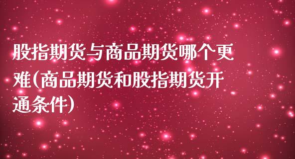 股指期货与商品期货哪个更难(商品期货和股指期货开通条件)_https://www.zztgc.com_期货行情_第1张