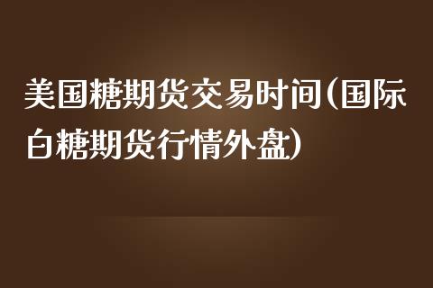 美国糖期货交易时间(国际白糖期货行情外盘)_https://www.zztgc.com_期货入门_第1张