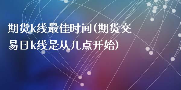 期货k线最佳时间(期货交易日k线是从几点开始)_https://www.zztgc.com_期货直播_第1张