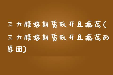 三大股指期货低开且振荡(三大股指期货低开且振荡的原因)_https://www.zztgc.com_期货行情_第1张