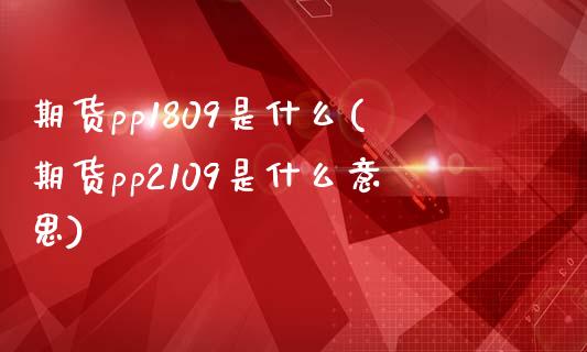 期货pp1809是什么(期货pp2109是什么意思)_https://www.zztgc.com_期货入门_第1张
