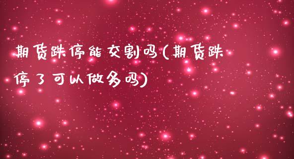 期货跌停能交割吗(期货跌停了可以做多吗)_https://www.zztgc.com_期货行情_第1张