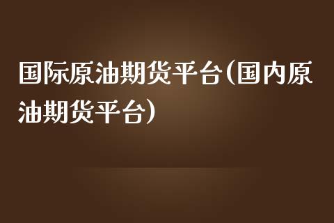 国际原油期货平台(国内原油期货平台)_https://www.zztgc.com_原油期货_第1张