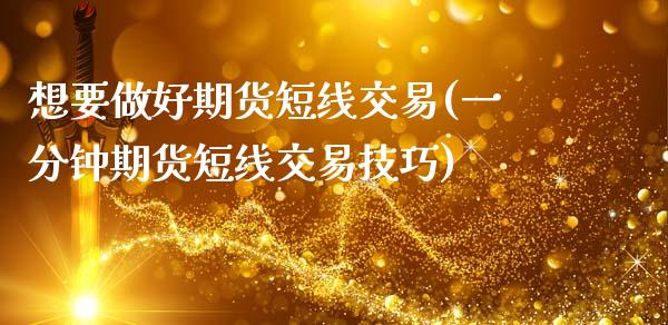 想要做好期货短线交易(一分钟期货短线交易技巧)_https://www.zztgc.com_期货行情_第1张