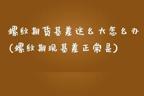 螺纹期货基差这么大怎么办(螺纹期现基差正常是)_https://www.zztgc.com_期货开户_第1张