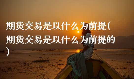 期货交易是以什么为前提(期货交易是以什么为前提的)_https://www.zztgc.com_黄金期货_第1张