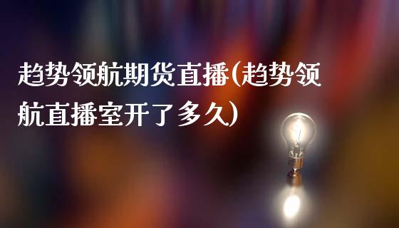 趋势领航期货直播(趋势领航直播室开了多久)_https://www.zztgc.com_期货直播_第1张