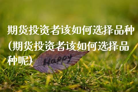 期货投资者该如何选择品种(期货投资者该如何选择品种呢)_https://www.zztgc.com_期货入门_第1张