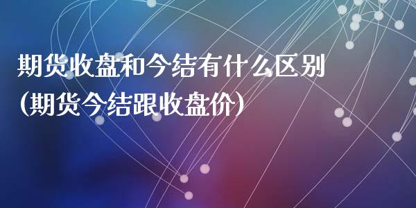 期货收盘和今结有什么区别(期货今结跟收盘价)_https://www.zztgc.com_期货直播_第1张