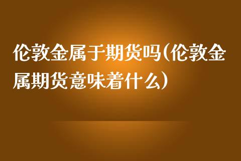 伦敦金属于期货吗(伦敦金属期货意味着什么)_https://www.zztgc.com_期货直播_第1张