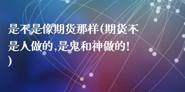 是不是像期货那样(期货不是人做的,是鬼和神做的!)_https://www.zztgc.com_黄金期货_第1张