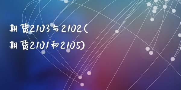 期货2103与2102(期货2101和2105)_https://www.zztgc.com_期货行情_第1张