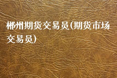 郴州期货交易员(期货市场交易员)_https://www.zztgc.com_期货开户_第1张