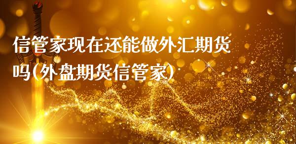 信管家现在还能做外汇期货吗(外盘期货信管家)_https://www.zztgc.com_期货行情_第1张