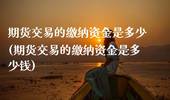 期货交易的缴纳资金是多少(期货交易的缴纳资金是多少钱)_https://www.zztgc.com_黄金期货_第1张