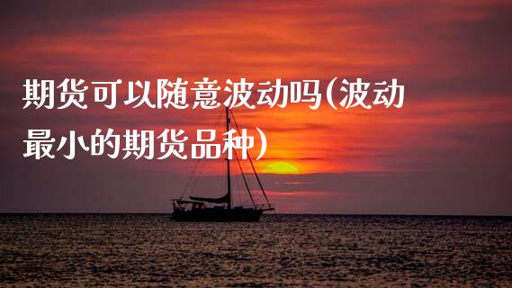 期货可以随意波动吗(波动最小的期货品种)_https://www.zztgc.com_期货行情_第1张