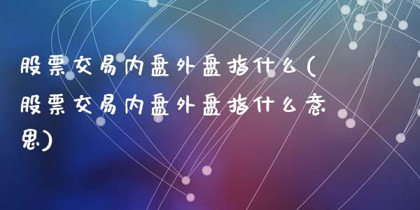 股票交易内盘外盘指什么(股票交易内盘外盘指什么意思)_https://www.zztgc.com_期货入门_第1张